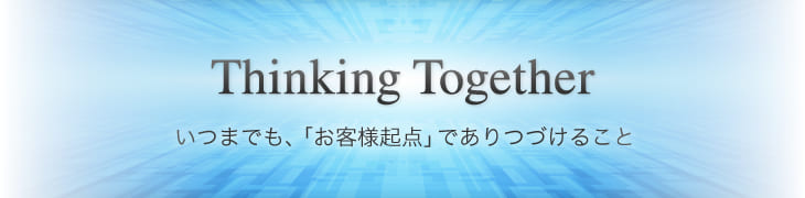 Thinking Together いつまでも、「お客様起点」でありつづけること